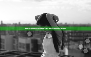 提升企业效益的成熟的国产crm系统应用与分析方法