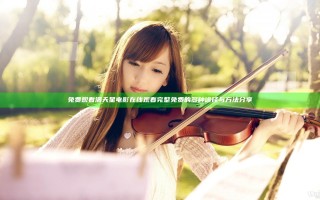 免费观看满天星电影在线观看完整免费的多种途径与方法分享
