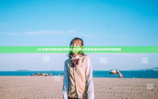 AV天堂含羞草蜜桃视频全网热播 让你体验前所未有的视觉盛宴