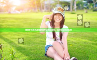 兔兔影视高清热播剧推荐及观影指南，让你轻松找到好片