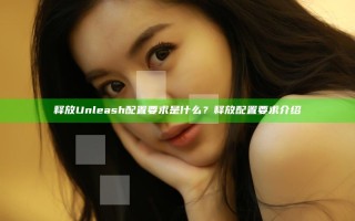 释放Unleash配置要求是什么？释放配置要求介绍