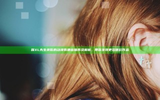 和XL先生类似的动漫有哪些推荐及解析，带你发现更多精彩作品