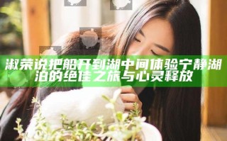 淑荣说把船开到湖中间 体验宁静湖泊的绝佳之旅与心灵释放