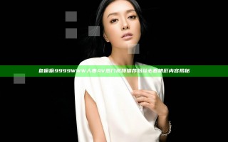 色偷偷9999WWW人妻AV热门视频推荐 粉丝必看精彩内容揭秘