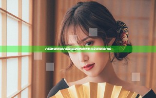 九妖传说揭秘 九妖背后的神秘故事与全新体验分析