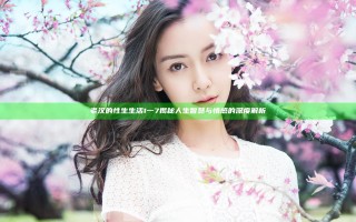 老汉的性生生活1一7揭秘 人生智慧与情感的深度解析