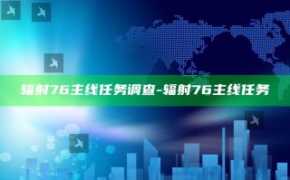 辐射76主线任务调查-辐射76 主线任务