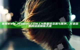 发现WWW.JS96110.COM.CN的最佳资源与服务，打造您的网络营销新天地