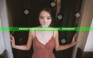 全面解析国产精品又黄又爽又色无遮挡的特点与魅力，引领潮流新风尚