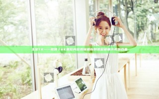 玉足TK一一视频丨VK精彩内容揭秘 最新刺激足部展示视频合集