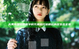 天美传媒引领数字时代潮流 打造精彩内容生态全景