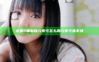 暗黑2重制版元素弓怎么用 元素弓强不强
