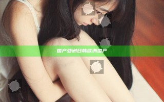 国产亚洲日韩欧洲国产
