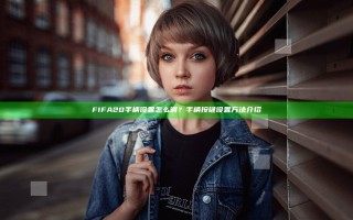 FIFA20手柄设置怎么调？手柄按键设置方法介绍