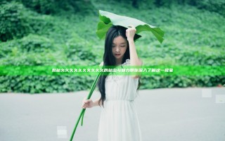 揭秘久久久久久久久久久久的秘密与魅力 带你深入了解这一现象