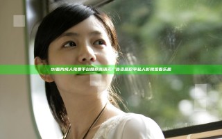 9I看片成人免费平台推荐高清无广告资源尽享私人影院观看乐趣 9I看片成人免费平台推荐高清无广告资源尽享私人影院观看乐趣