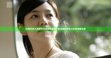 9I看片成人免费平台推荐高清无广告资源尽享私人影院观看乐趣 9I看片成人免费平台推荐高清无广告资源尽享私人影院观看乐趣