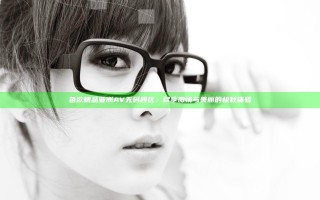 色欲精品亚洲AV无码四区：尽享激情与美丽的极致体验