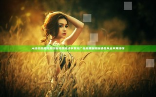 大地资源网视频观看免费高清 享受无广告高质量视听体验从此不再烦恼