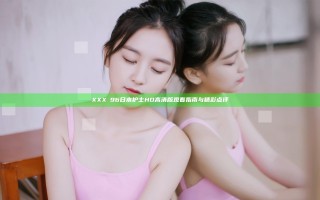 XXXⅩ96日本护士HD高清版观看指南与精彩点评