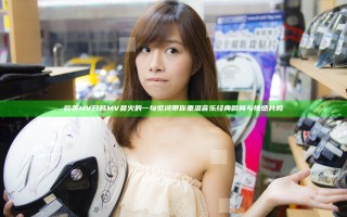 欧美MV日韩MV最火的一句歌词带你重温音乐经典瞬间与情感共鸣