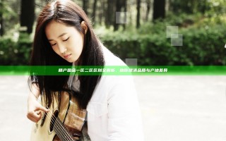 精产国品一区二区区别全解析，助你理清品质与产地差异