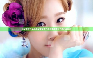 成全视频大全高清全集在线下载免费观看与下载方法详解