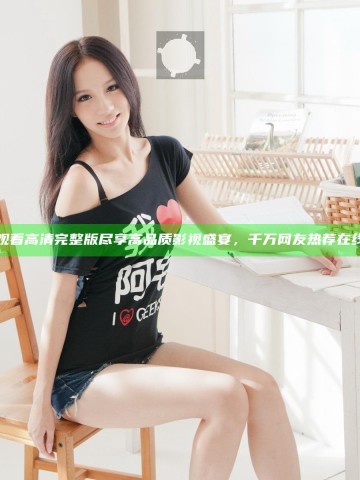 上流社会在线观看高清完整版尽享高品质影视盛宴，千万网友热荐在线观看平台推荐