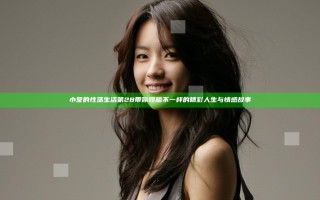 小莹的性荡生活第28带你领略不一样的精彩人生与情感故事