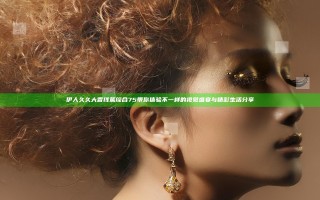伊人久久大香线蕉综合75带你体验不一样的视觉盛宴与精彩生活分享