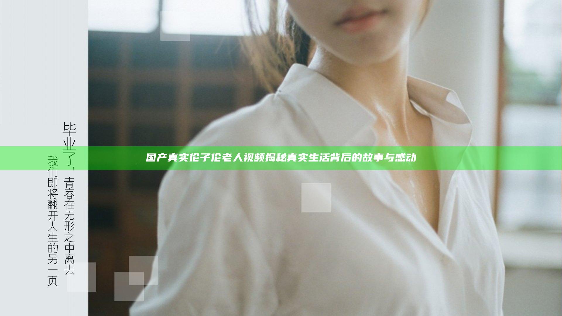 国产真实伦子伦老人视频揭秘真实生活背后的故事与感动