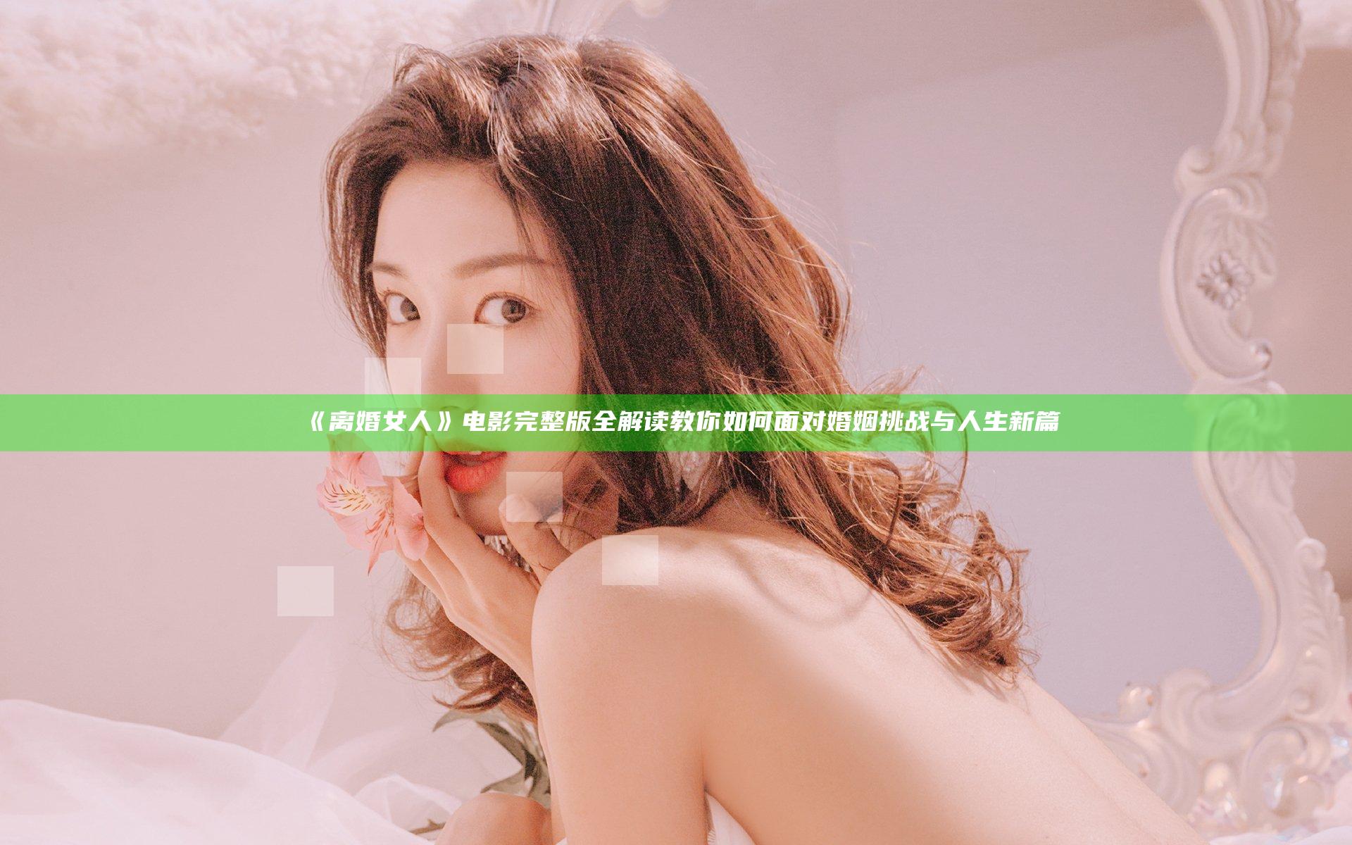 《离婚女人》电影完整版全解读教你如何面对婚姻挑战与人生新篇