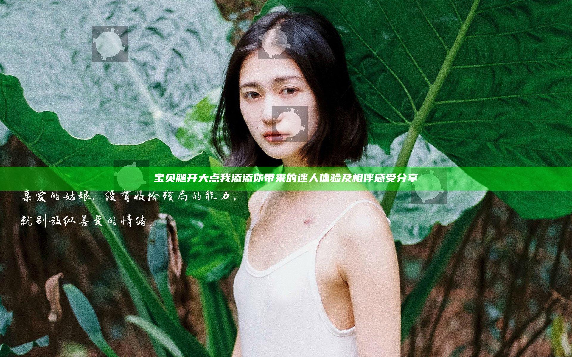 宝贝腿开大点我添添你带来的迷人体验及相伴感受分享