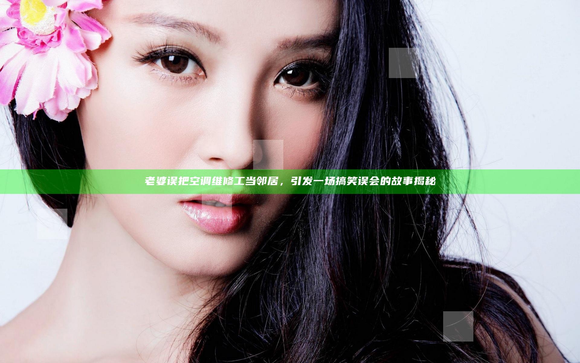 老婆误把空调维修工当邻居，引发一场搞笑误会的故事揭秘