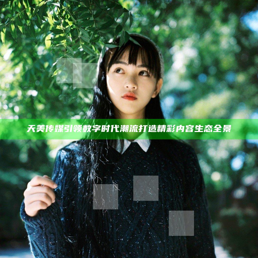 天美传媒引领数字时代潮流 打造精彩内容生态全景