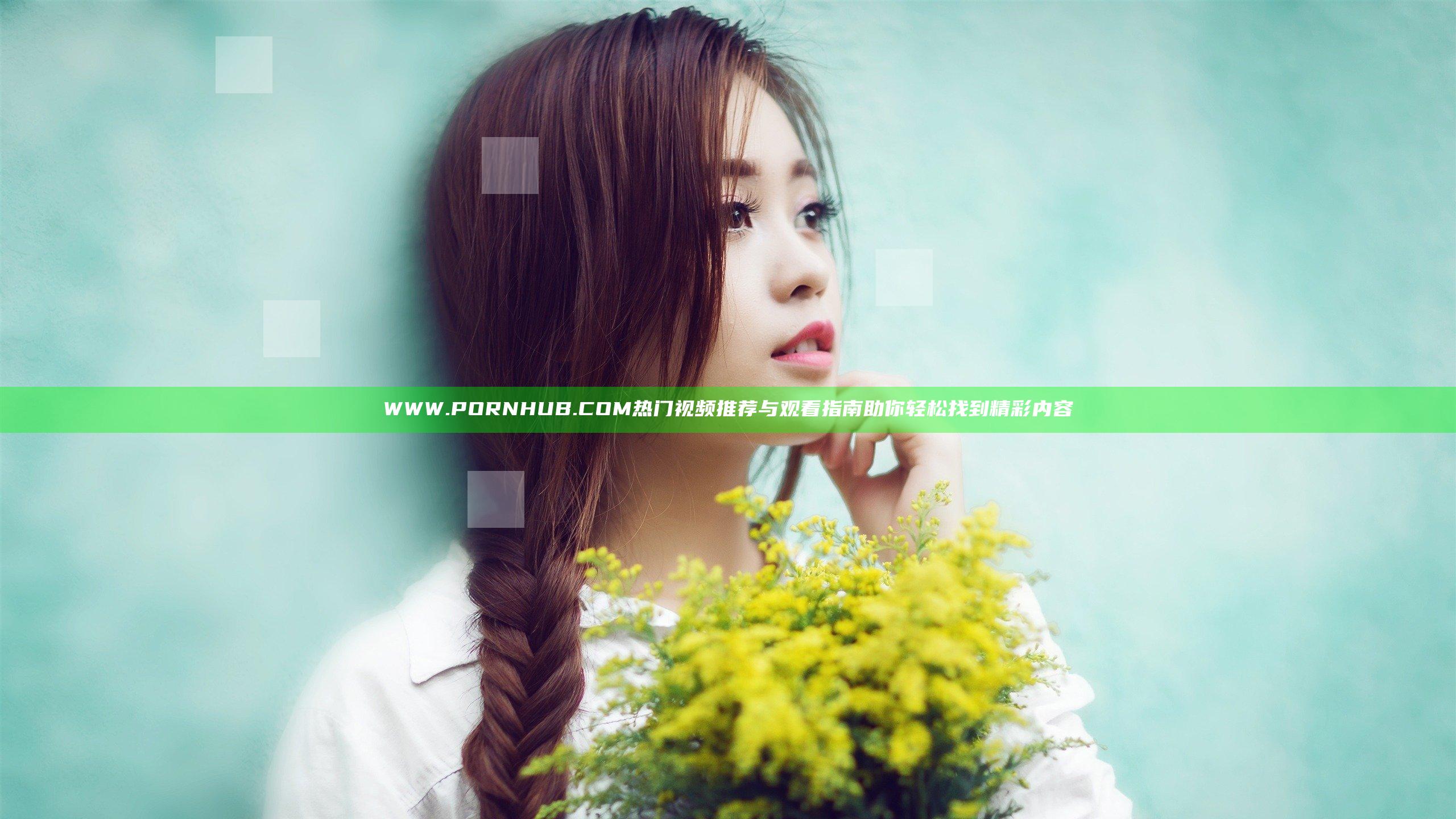 WWW.PORNHUB.COM热门视频推荐与观看指南助你轻松找到精彩内容