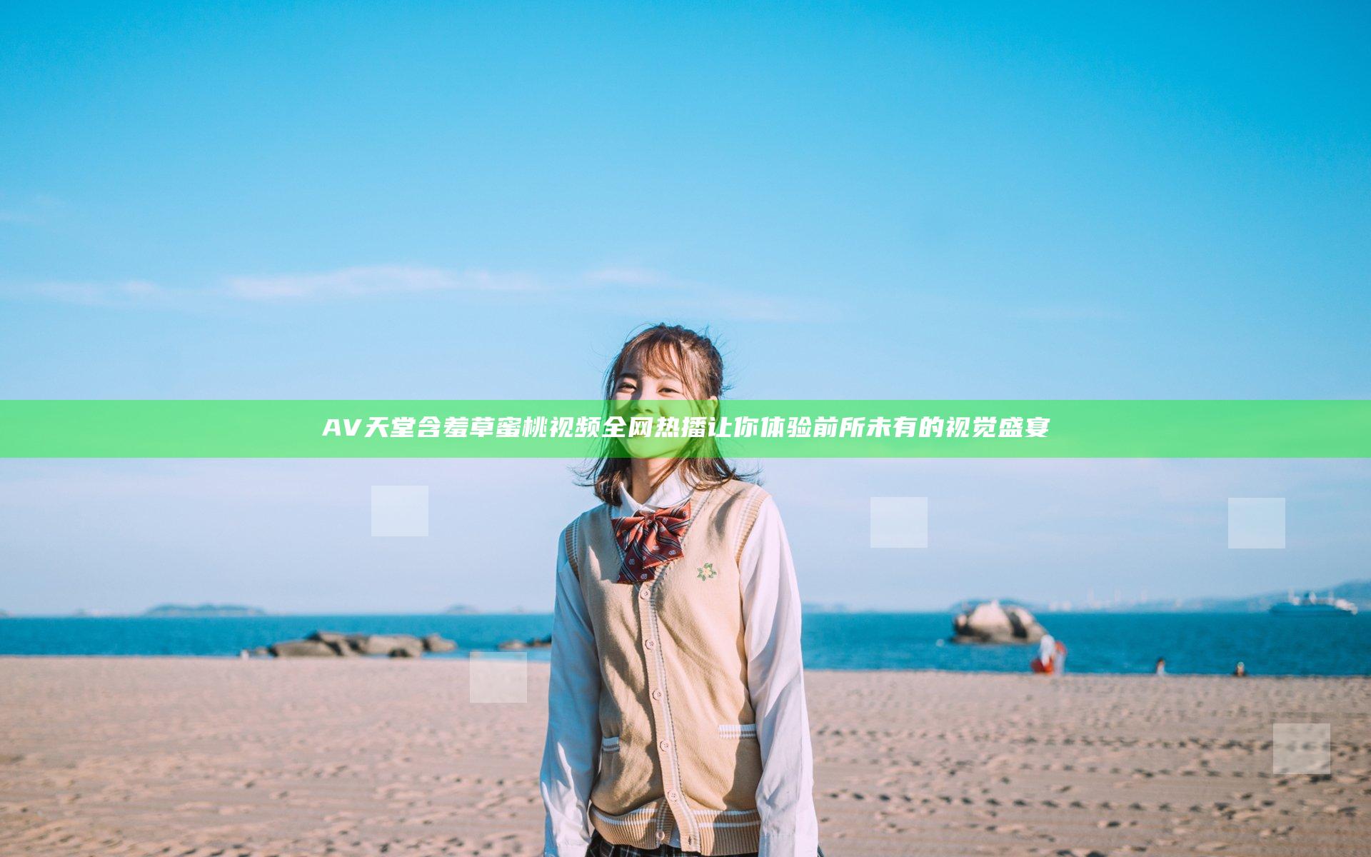 AV天堂含羞草蜜桃视频全网热播 让你体验前所未有的视觉盛宴