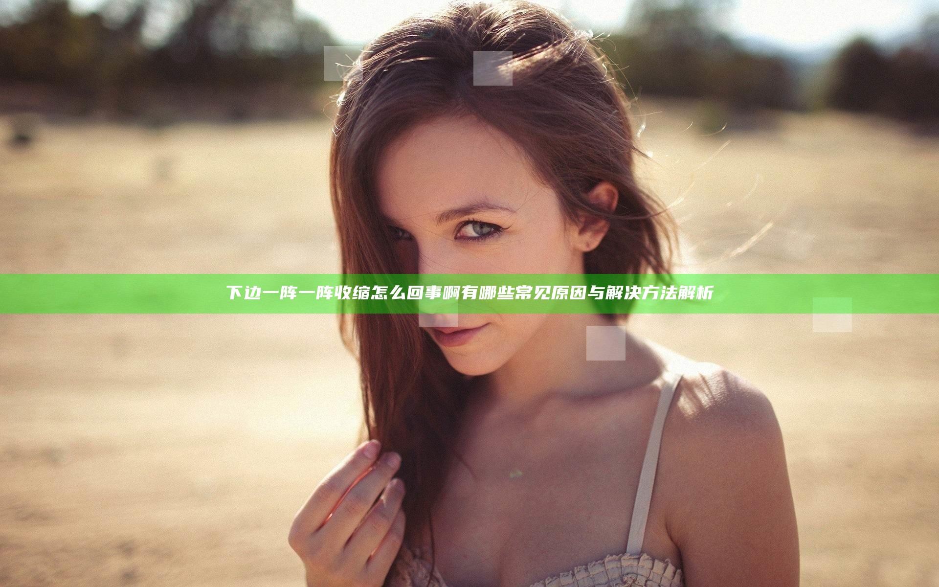 下边一阵一阵收缩怎么回事啊 有哪些常见原因与解决方法解析