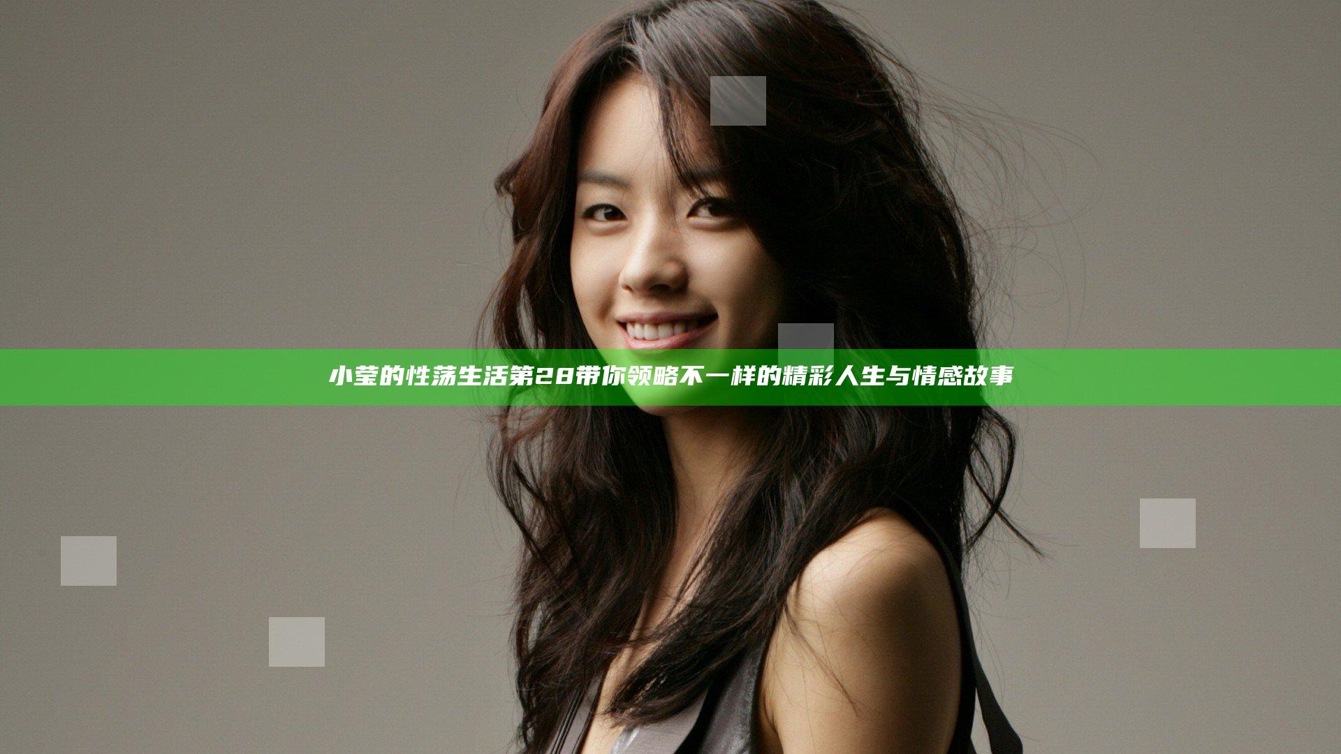 小莹的性荡生活第28带你领略不一样的精彩人生与情感故事