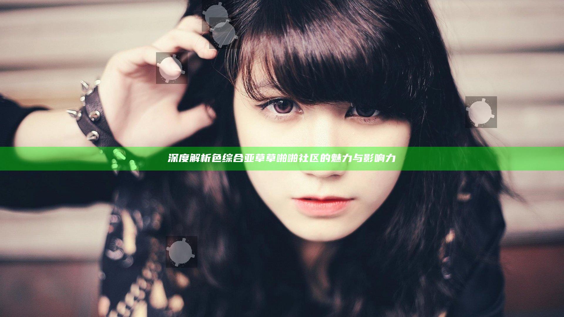 深度解析色综合亚草草啪啪社区的魅力与影响力