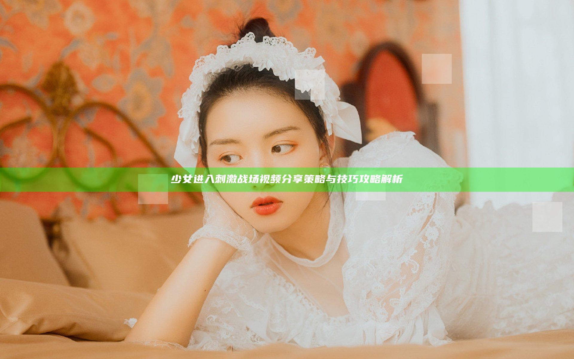 少女进入刺激战场视频分享策略与技巧攻略解析
