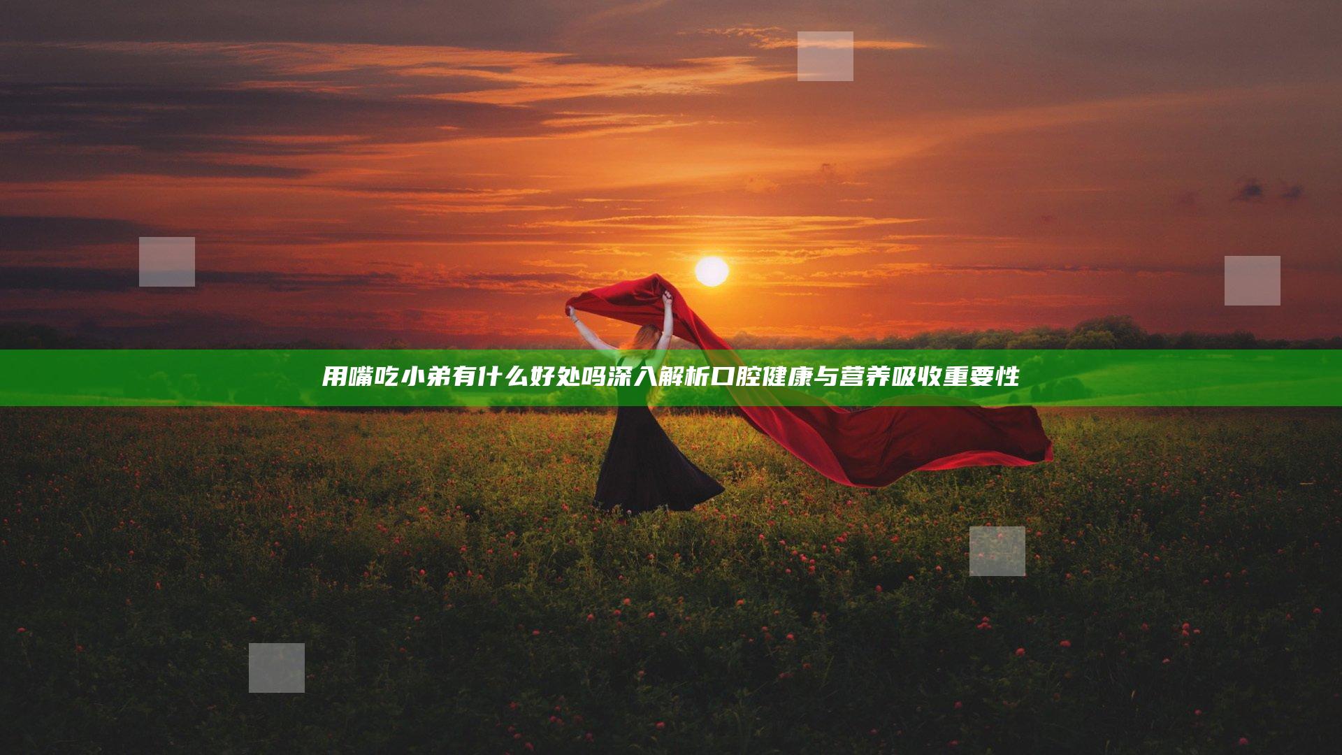 用嘴吃小弟有什么好处吗 深入解析口腔健康与营养吸收重要性
