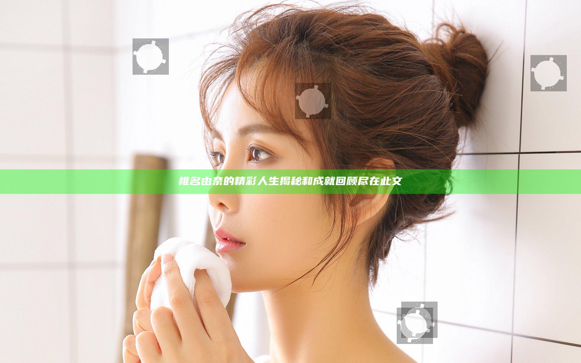 椎名由奈的精彩人生揭秘和成就回顾尽在此文