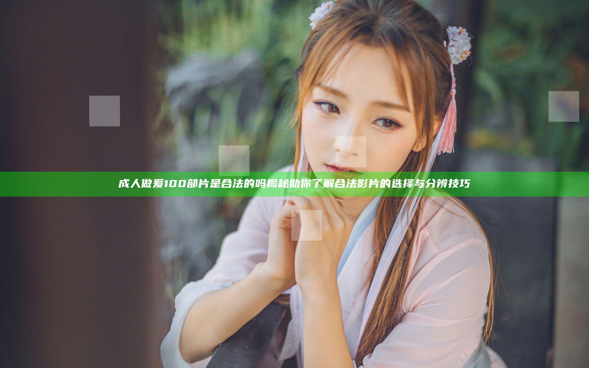 成人做爰100部片是合法的吗揭秘 助你了解合法影片的选择与分辨技巧