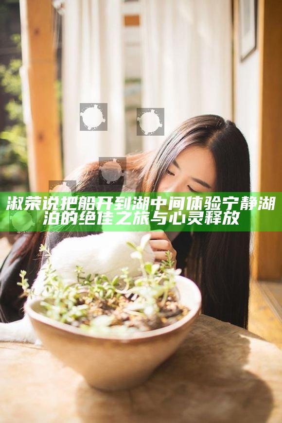 淑荣说把船开到湖中间 体验宁静湖泊的绝佳之旅与心灵释放