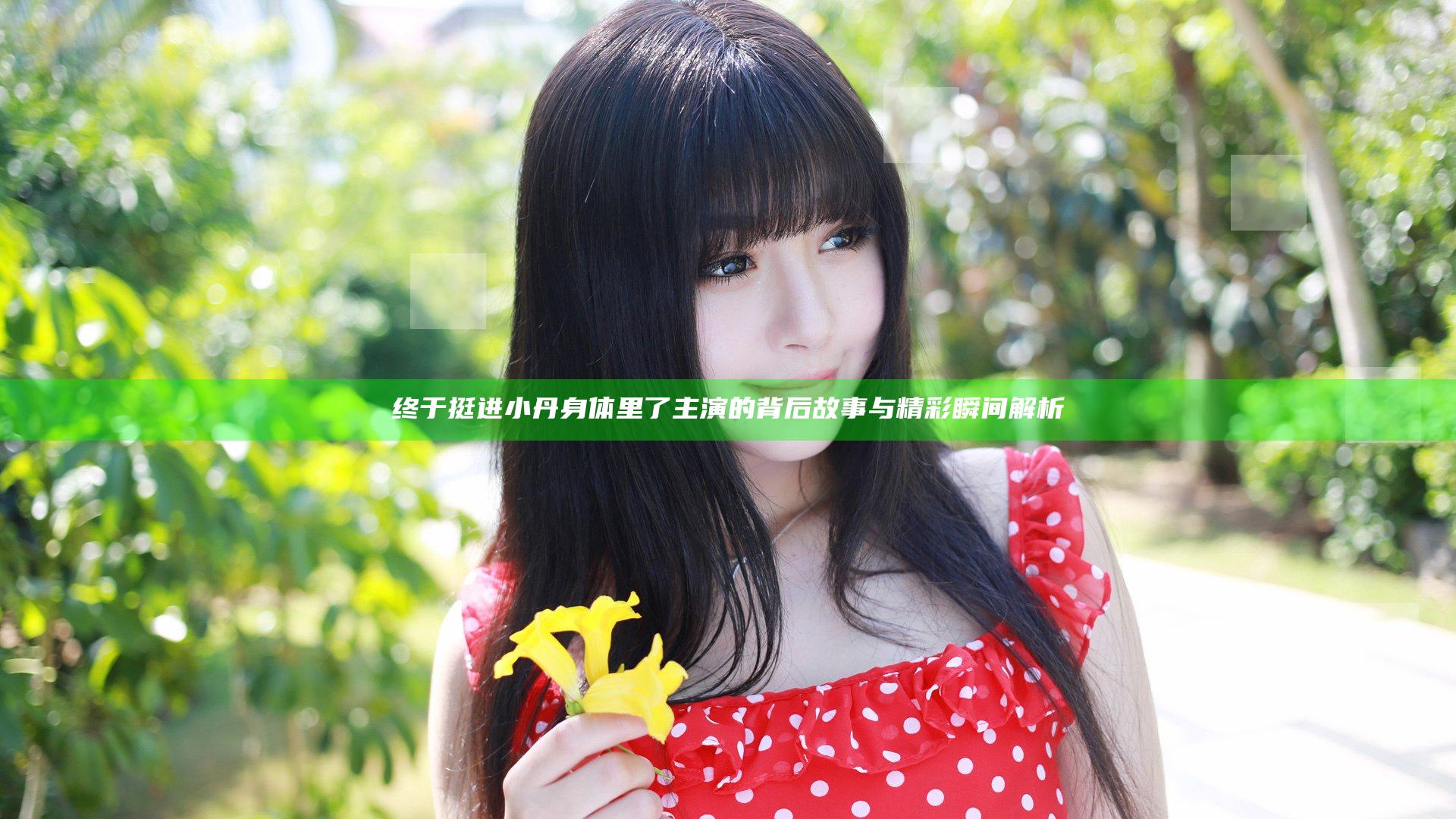 终于挺进小丹身体里了主演的背后故事与精彩瞬间解析
