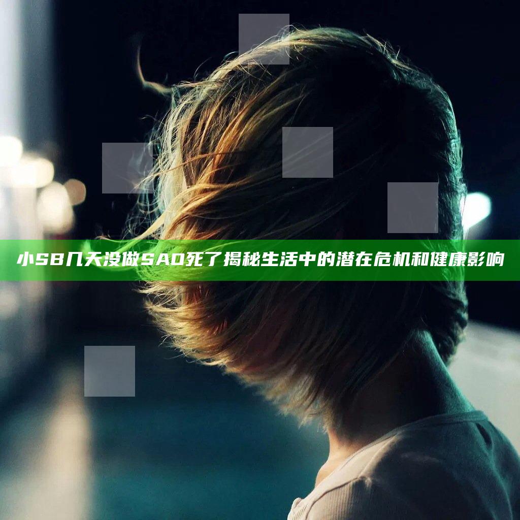 小SB几天没做SAO死了揭秘生活中的潜在危机和健康影响