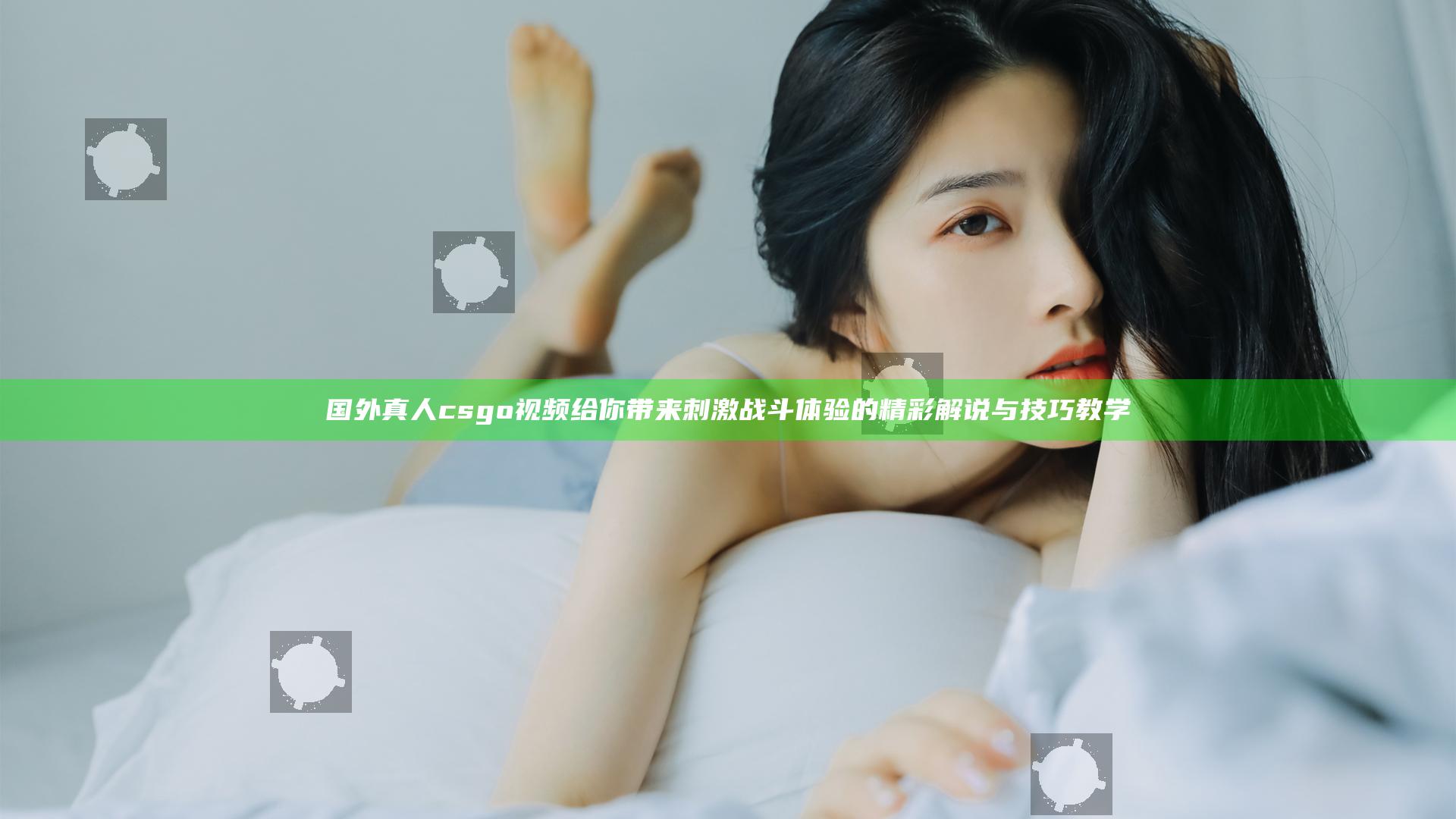 国外真人csgo视频给你带来刺激战斗体验的精彩解说与技巧教学