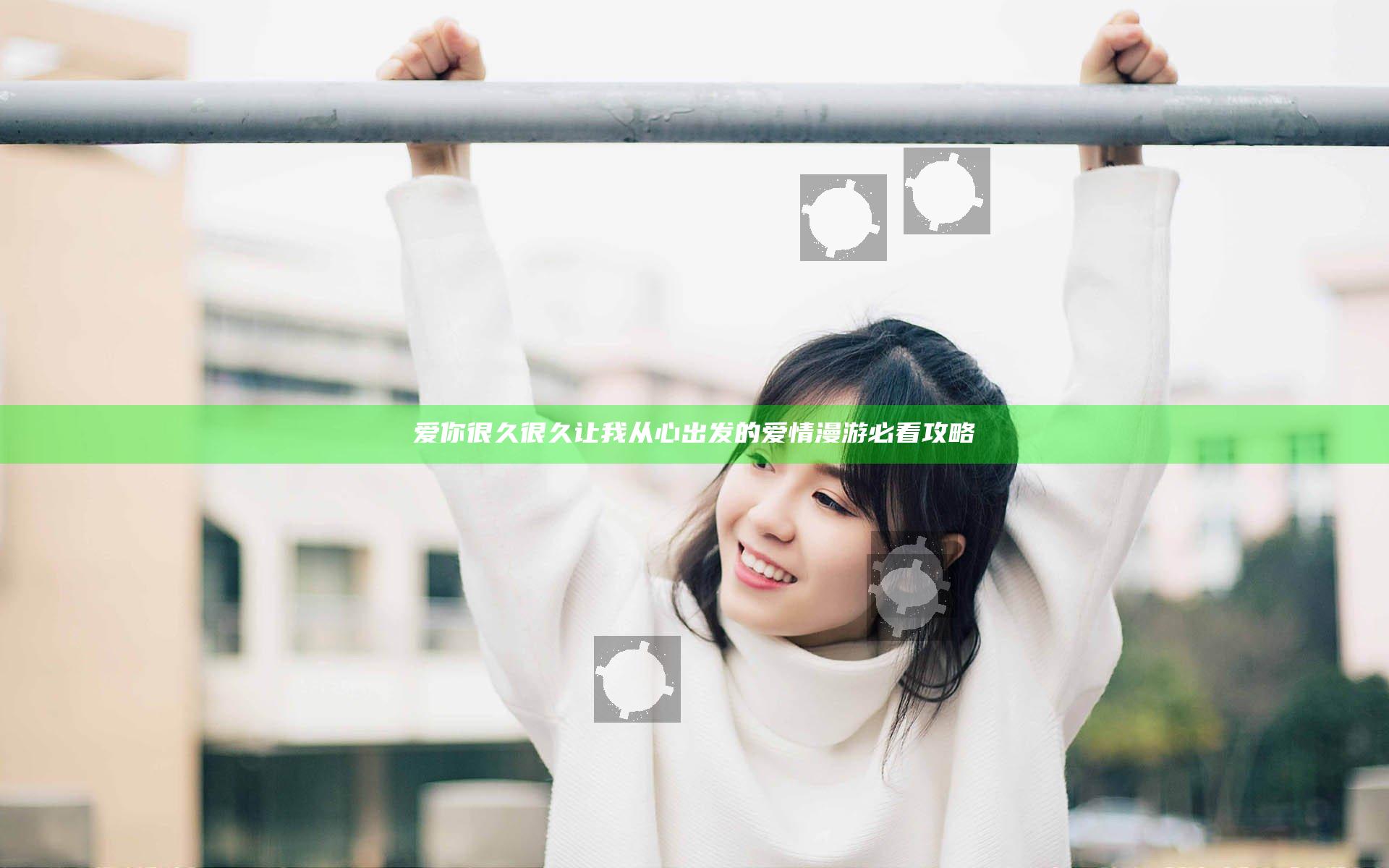 爱你很久很久让我从心出发的爱情漫游必看攻略