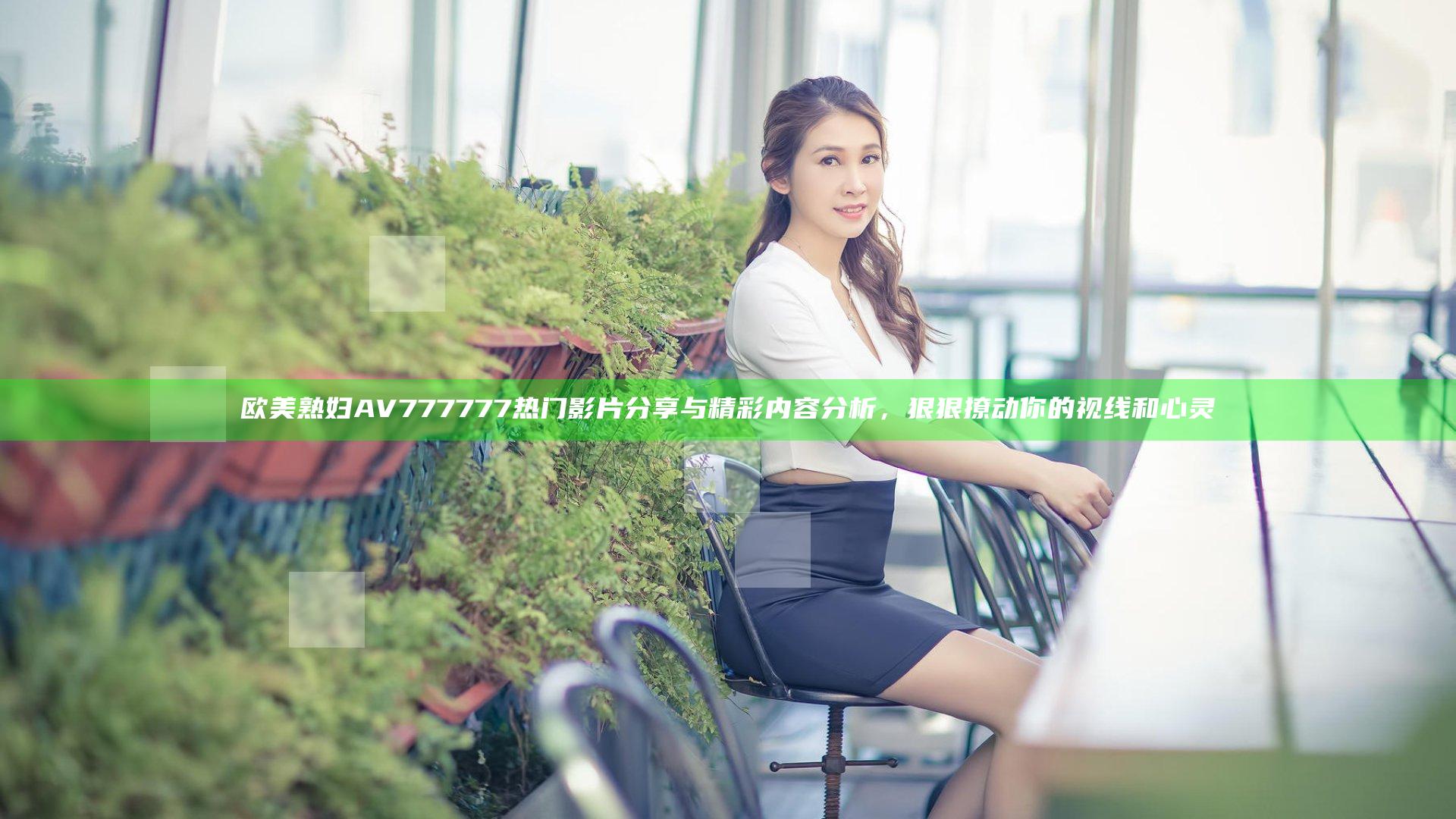 欧美熟妇AV777777热门影片分享与精彩内容分析，狠狠撩动你的视线和心灵